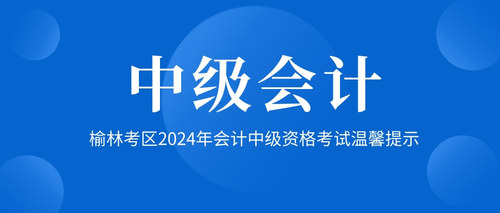榆林考区2024年会计中级资格考试温馨提示.jpg